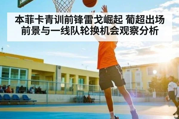 本菲卡青训前锋雷戈崛起 葡超出场前景与一线队轮换机会观察分析